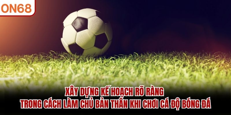 Xây dựng kế hoạch rõ ràng trong cách làm chủ bản thân khi chơi cá độ bóng đá cách làm chủ bản thân khi chơi cá độ bóng đá